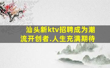 汕头新ktv招聘成为潮流开创者.人生充满期待